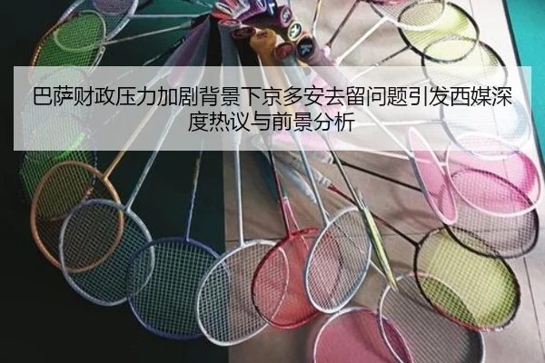 巴萨财政压力加剧背景下京多安去留问题引发西媒深度热议与前景分析（kaiyun）