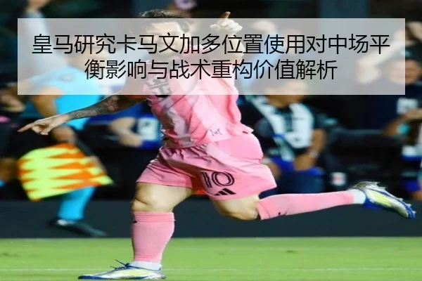 皇马研究卡马文加多位置使用对中场平衡影响与战术重构价值解析（kaiyun）