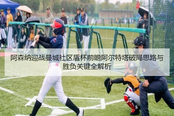 阿森纳迎战曼城社区盾杯前瞻阿尔特塔破局思路与胜负关键全解析（kaiyun）