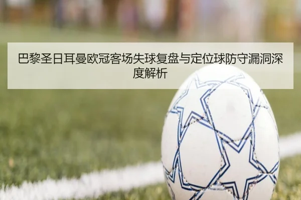 巴黎圣日耳曼欧冠客场失球复盘与定位球防守漏洞深度解析（kaiyun）