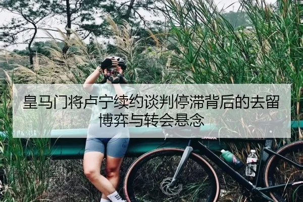皇马门将卢宁续约谈判停滞背后的去留博弈与转会悬念（kaiyun）