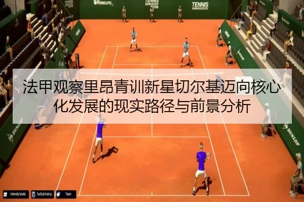 法甲观察里昂青训新星切尔基迈向核心化发展的现实路径与前景分析（kaiyun）