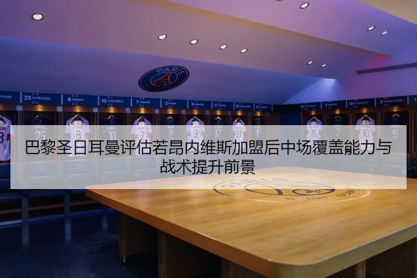 巴黎圣日耳曼评估若昂内维斯加盟后中场覆盖能力与战术提升前景（kaiyun）