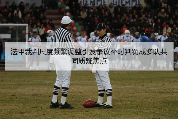 法甲裁判尺度频繁调整引发争议补时判罚成多队共同质疑焦点（kaiyun）