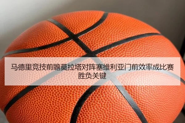 马德里竞技前瞻莫拉塔对阵塞维利亚门前效率成比赛胜负关键（kaiyun）