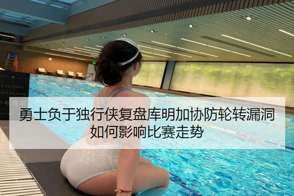 勇士负于独行侠复盘库明加协防轮转漏洞如何影响比赛走势（kaiyun）